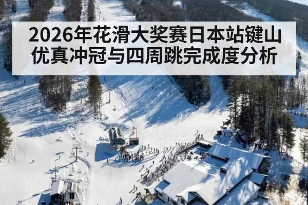 2026年花滑大奖赛日本站键山优真冲冠与四周跳完成度分析