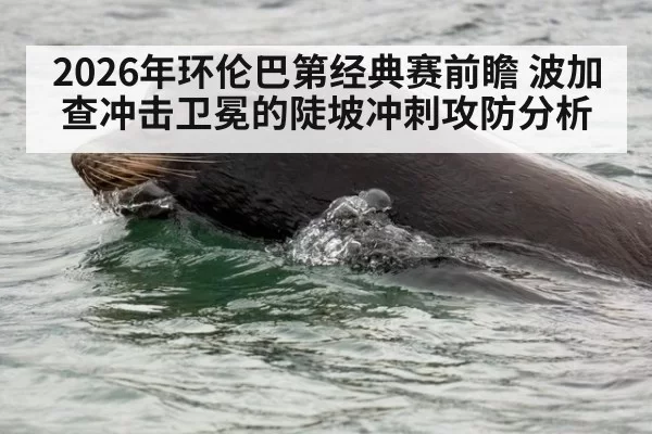 2026年环伦巴第经典赛前瞻 波加查冲击卫冕的陡坡冲刺攻防分析