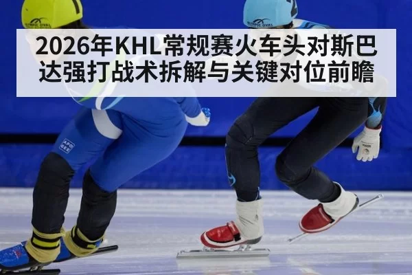 2026年KHL常规赛火车头对斯巴达强打战术拆解与关键对位前瞻