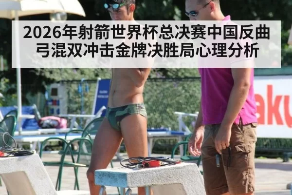 2026年射箭世界杯总决赛中国反曲弓混双冲击金牌决胜局心理分析